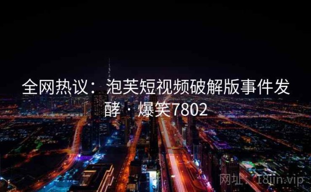 全网热议：泡芙短视频破解版事件发酵 · 爆笑7802