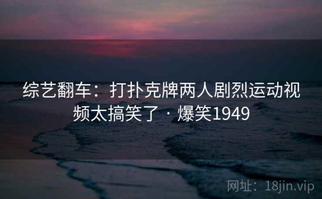 综艺翻车：打扑克牌两人剧烈运动视频太搞笑了 · 爆笑1949