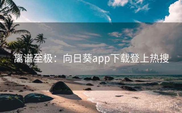 离谱至极：向日葵app下载登上热搜