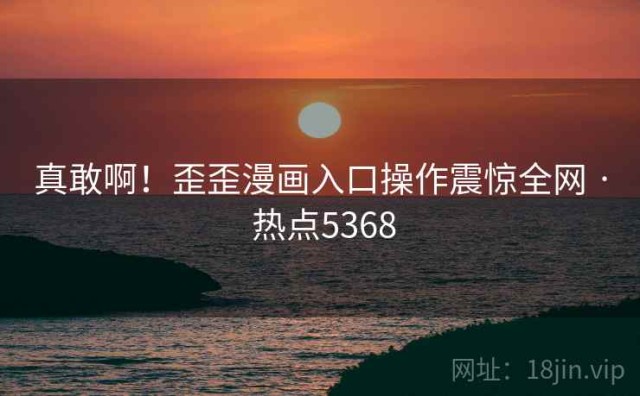 真敢啊！歪歪漫画入口操作震惊全网 · 热点5368