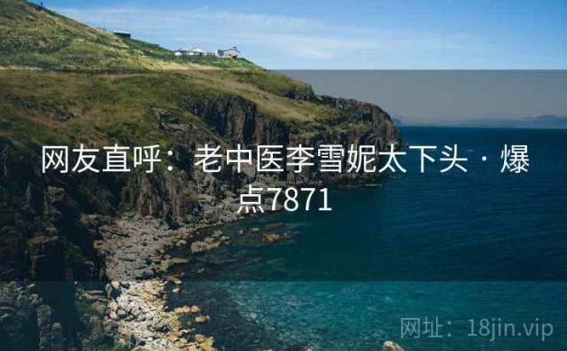 网友直呼：老中医李雪妮太下头 · 爆点7871