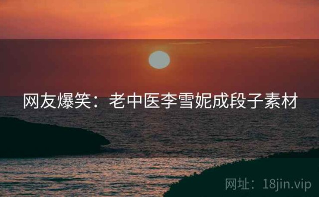网友爆笑：老中医李雪妮成段子素材