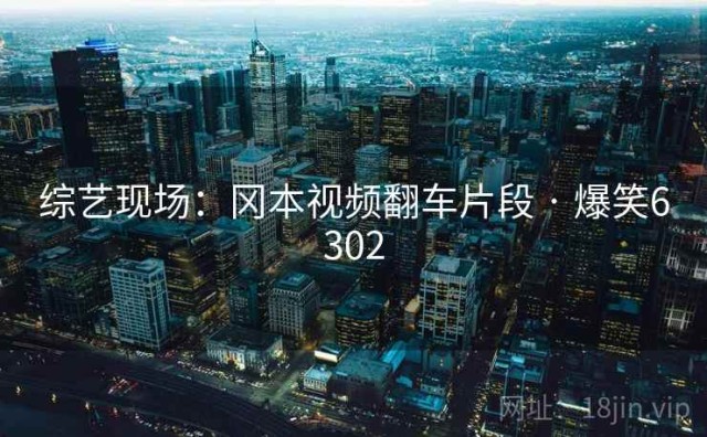 综艺现场：冈本视频翻车片段 · 爆笑6302
