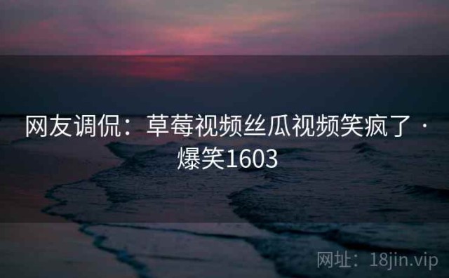 网友调侃：草莓视频丝瓜视频笑疯了 · 爆笑1603