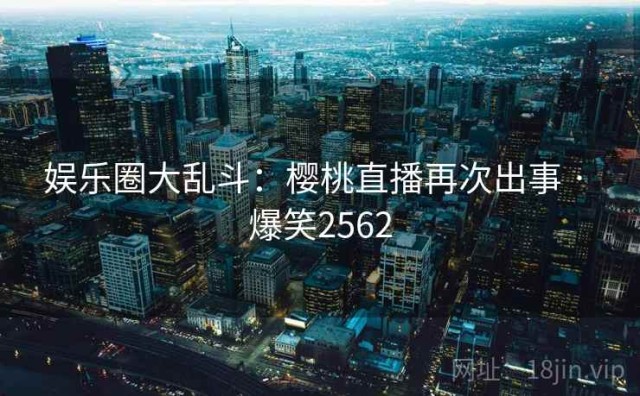 娱乐圈大乱斗：樱桃直播再次出事 · 爆笑2562