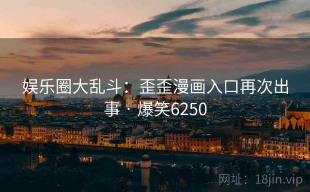 娱乐圈大乱斗：歪歪漫画入口再次出事 · 爆笑6250