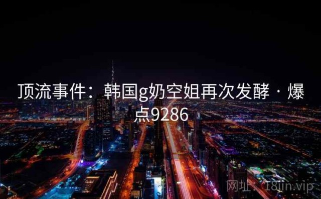 顶流事件：韩国g奶空姐再次发酵 · 爆点9286