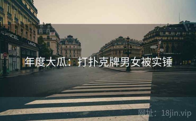 年度大瓜：打扑克牌男女被实锤