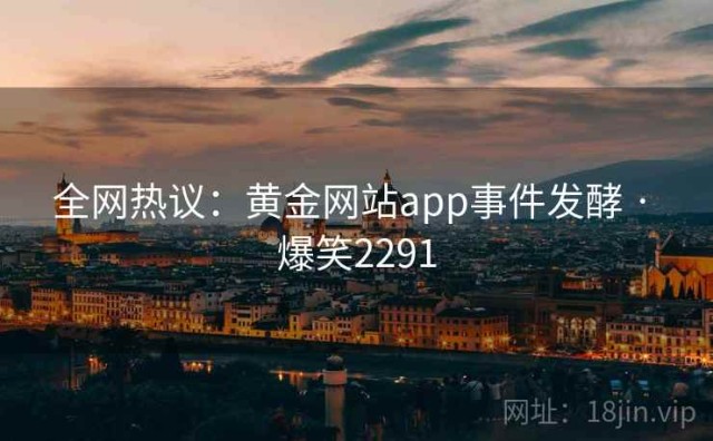 全网热议：黄金网站app事件发酵 · 爆笑2291
