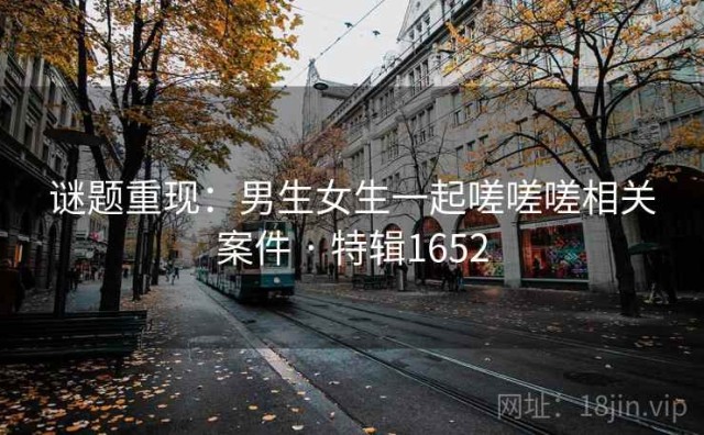 谜题重现：男生女生一起嗟嗟嗟相关案件 · 特辑1652