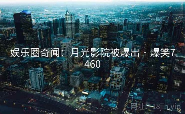 娱乐圈奇闻：月光影院被爆出 · 爆笑7460