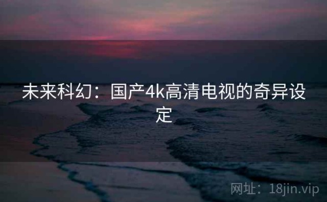未来科幻：国产4k高清电视的奇异设定