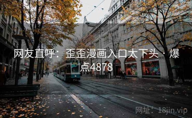 网友直呼：歪歪漫画入口太下头 · 爆点4878