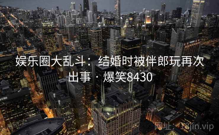 娱乐圈大乱斗：结婚时被伴郎玩再次出事 · 爆笑8430