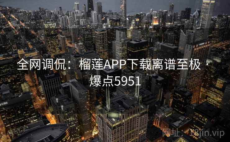 全网调侃:榴莲APP下载离谱至极 · 爆点5951 全网调侃:榴莲APP下载离谱至极 · 爆点5951