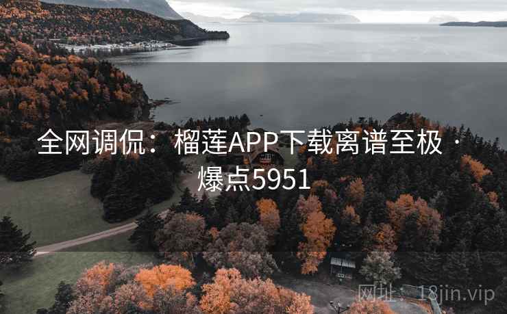 全网调侃:榴莲APP下载离谱至极 · 爆点5951 全网调侃:榴莲APP下载离谱至极 · 爆点5951