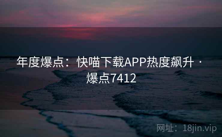 年度爆点：快喵下载APP热度飙升 · 爆点7412