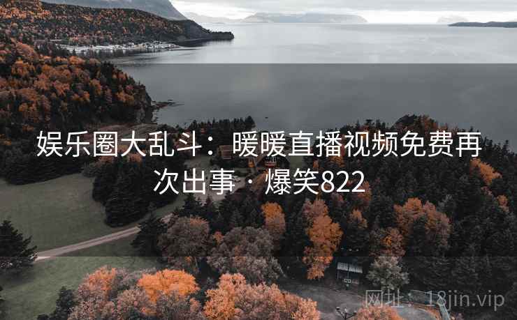 娱乐圈大乱斗：暖暖直播视频免费再次出事 · 爆笑822