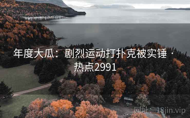 年度大瓜：剧烈运动打扑克被实锤 · 热点2991