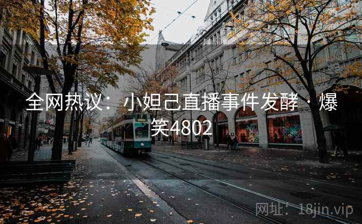 全网热议:小妲己直播事件发酵 · 爆笑4802 全网热议:小妲己直播事件发酵 · 爆笑4802