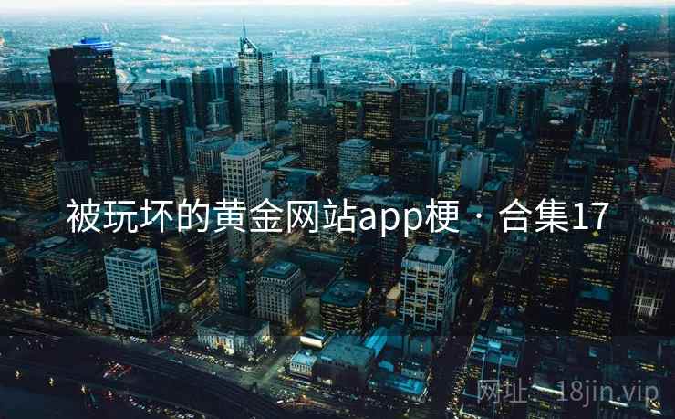 被玩坏的黄金网站app梗 · 合集17 被玩坏的黄金网站app梗 · 合集17