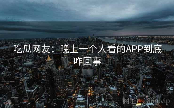 吃瓜网友：晚上一个人看的APP到底咋回事