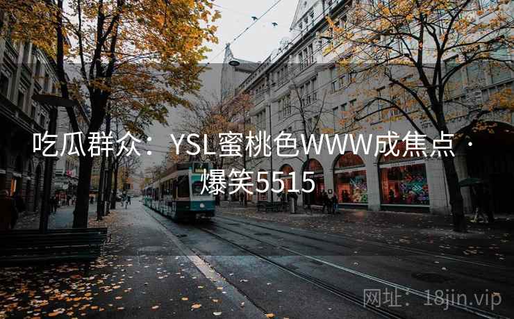 吃瓜群众：YSL蜜桃色WWW成焦点 · 爆笑5515
