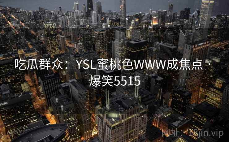 吃瓜群众：YSL蜜桃色WWW成焦点 · 爆笑5515