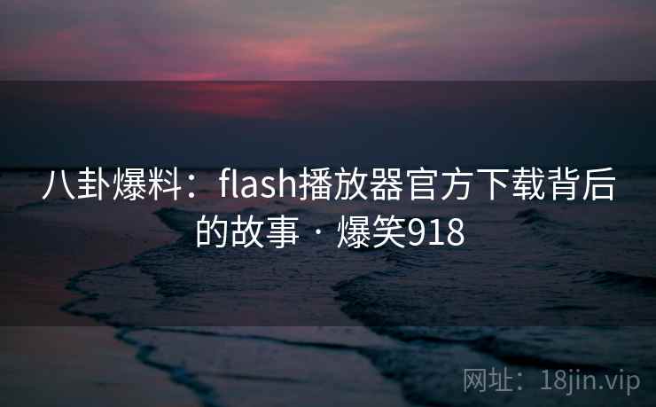 八卦爆料:flash播放器官方下载背后的故事 · 爆笑918 八卦爆料:flash播放器官方下载背后的故事 · 爆笑918