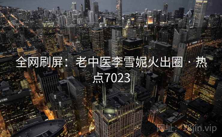 全网刷屏：老中医李雪妮火出圈 · 热点7023