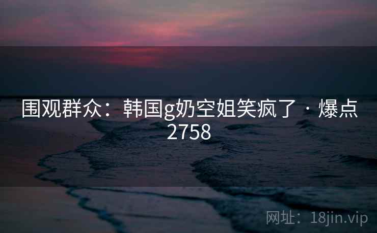 围观群众：韩国g奶空姐笑疯了 · 爆点2758