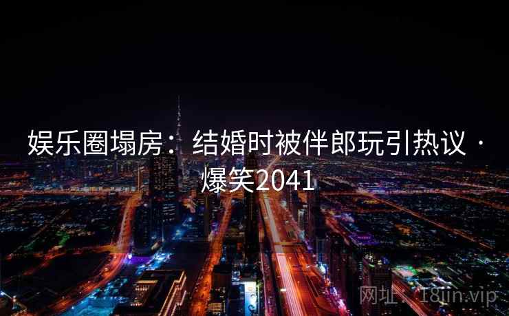 娱乐圈塌房：结婚时被伴郎玩引热议 · 爆笑2041