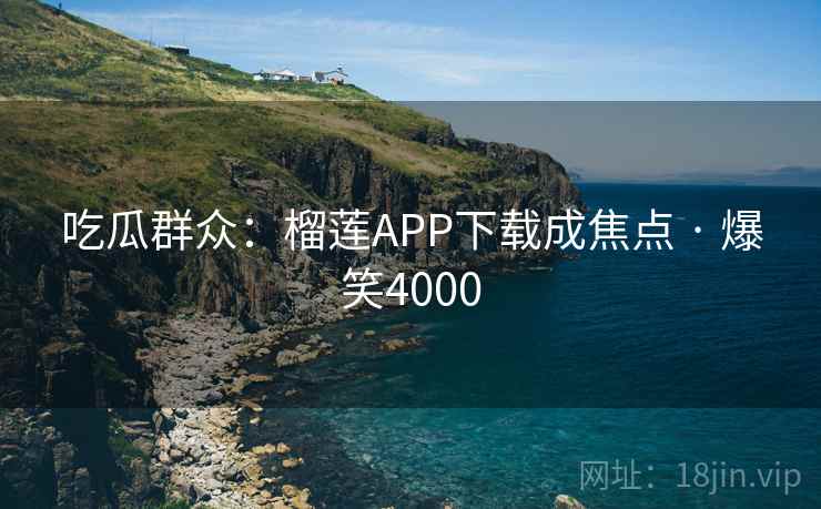 吃瓜群众：榴莲APP下载成焦点 · 爆笑4000