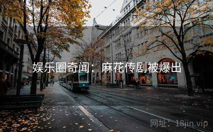 娱乐圈奇闻：麻花传剧被爆出