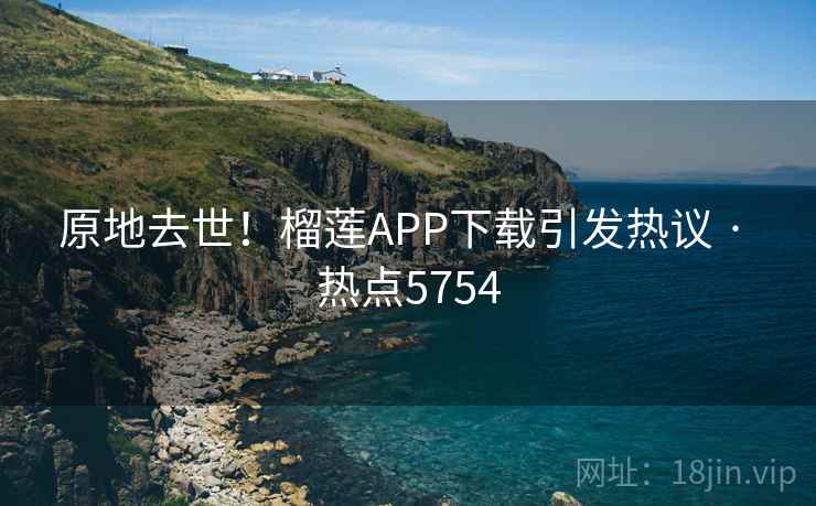 原地去世！榴莲APP下载引发热议 · 热点5754