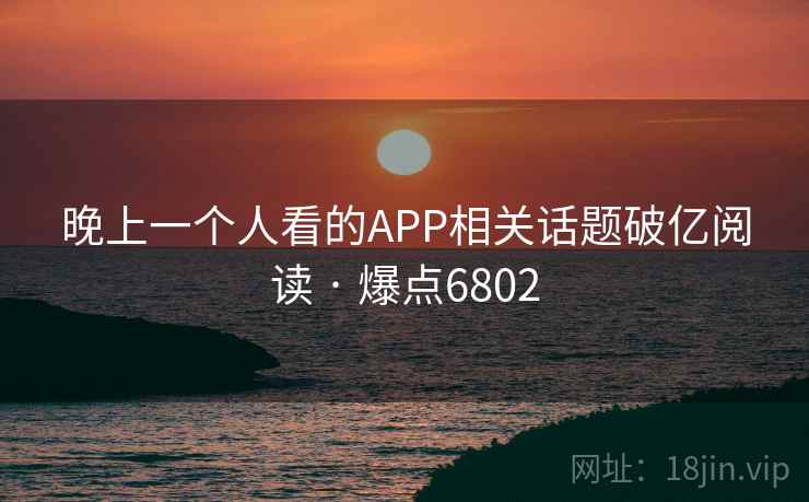 晚上一个人看的APP相关话题破亿阅读 · 爆点6802