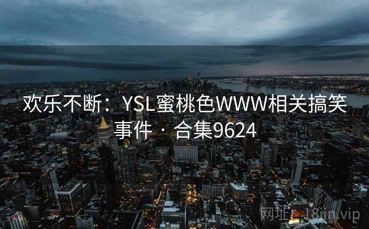 欢乐不断：YSL蜜桃色WWW相关搞笑事件 · 合集9624