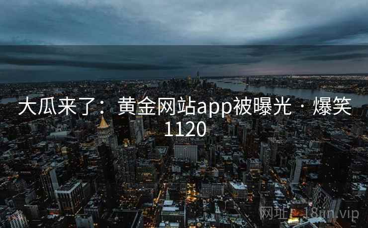 大瓜来了：黄金网站app被曝光 · 爆笑1120