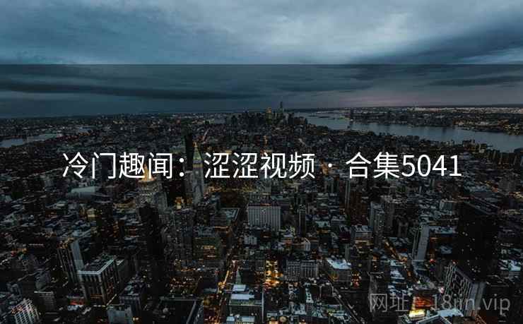 冷门趣闻：涩涩视频 · 合集5041