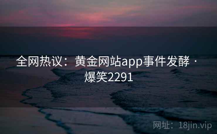 全网热议：黄金网站app事件发酵 · 爆笑2291