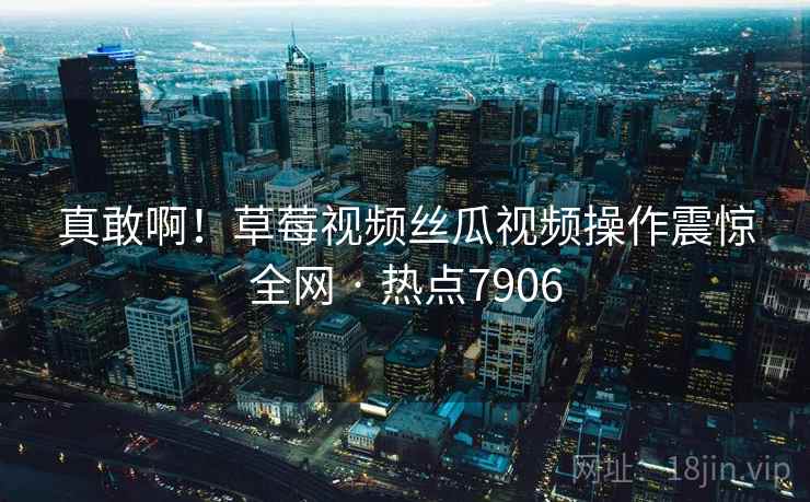 真敢啊！草莓视频丝瓜视频操作震惊全网 · 热点7906