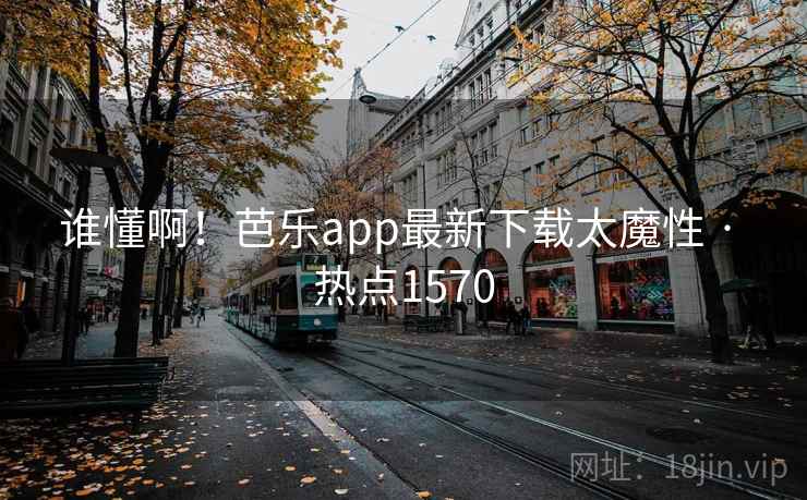 谁懂啊！芭乐app最新下载太魔性 · 热点1570